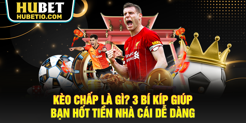 Kèo Chấp Là Gì? 3 Bí Kíp Giúp Bạn Hốt Tiền Nhà Cái