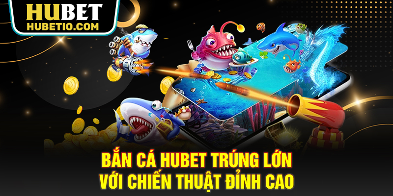 Bắn cá HUBET trúng lớn với chiến thuật đỉnh cao